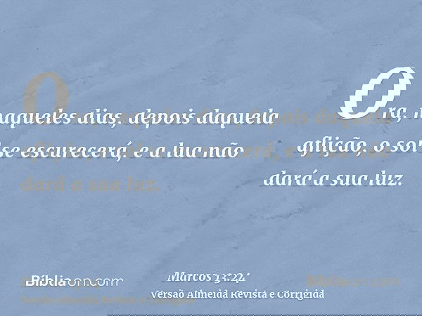 Ora, naqueles dias, depois daquela aflição, o sol se escurecerá, e a lua não dará a sua luz.