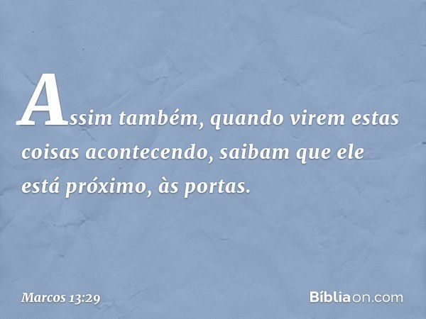 Assim também, quando virem estas coisas acontecendo, saibam que ele está próximo, às portas. -- Marcos 13:29