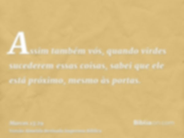 Assim também vós, quando virdes sucederem essas coisas, sabei que ele está próximo, mesmo às portas.