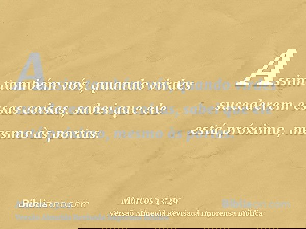 Assim também vós, quando virdes sucederem essas coisas, sabei que ele está próximo, mesmo às portas.