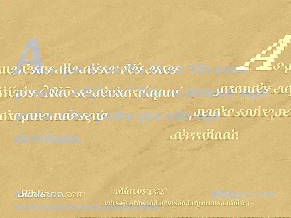 Ao que Jesus lhe disse: Vês estes grandes edifícios? Não se deixará aqui pedra sobre pedra que não seja derribada.