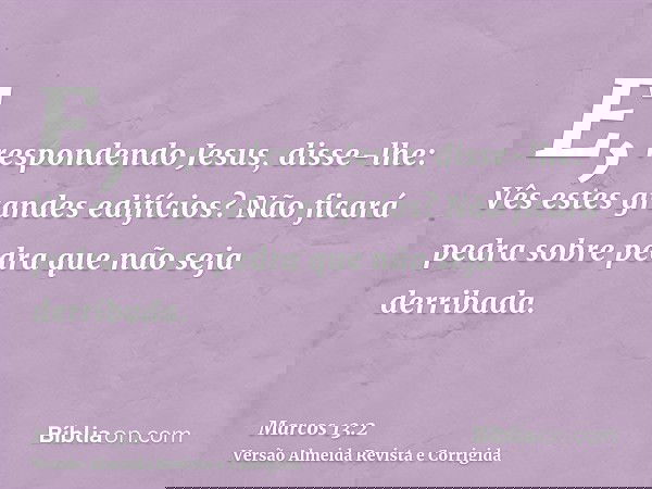E, respondendo Jesus, disse-lhe: Vês estes grandes edifícios? Não ficará pedra sobre pedra que não seja derribada.