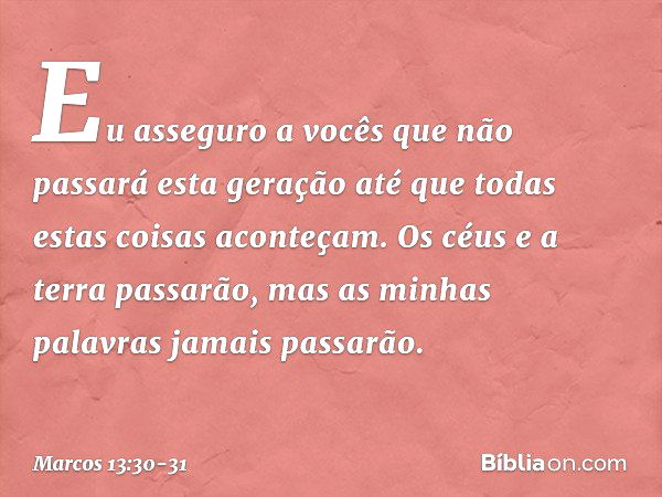 Eu asseguro a vocês que não passará esta geração até que todas estas coisas aconteçam. Os céus e a terra passarão, mas as minhas palavras jamais passarão. -- Ma