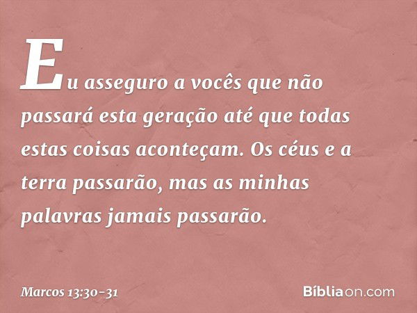 Eu asseguro a vocês que não passará esta geração até que todas estas coisas aconteçam. Os céus e a terra passarão, mas as minhas palavras jamais passarão. -- Ma