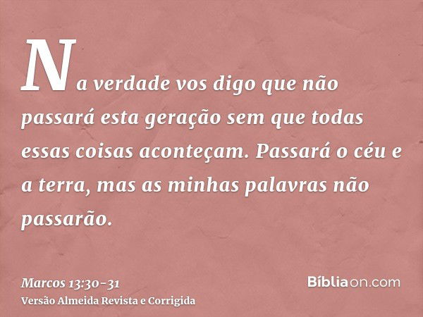 Na verdade vos digo que não passará esta geração sem que todas essas coisas aconteçam.Passará o céu e a terra, mas as minhas palavras não passarão.