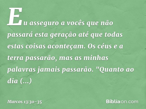 Eu asseguro a vocês que não passará esta geração até que todas estas coisas aconteçam. Os céus e a terra passarão, mas as minhas palavras jamais passarão. "Quan