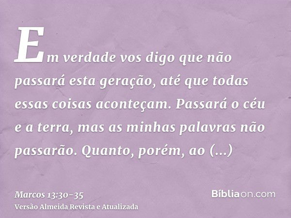 Em verdade vos digo que não passará esta geração, até que todas essas coisas aconteçam.Passará o céu e a terra, mas as minhas palavras não passarão.Quanto, poré