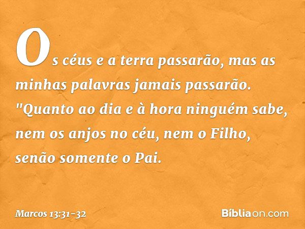 Os céus e a terra passarão, mas as minhas palavras jamais passarão. "Quanto ao dia e à hora ninguém sabe, nem os anjos no céu, nem o Filho, senão somente o Pai.