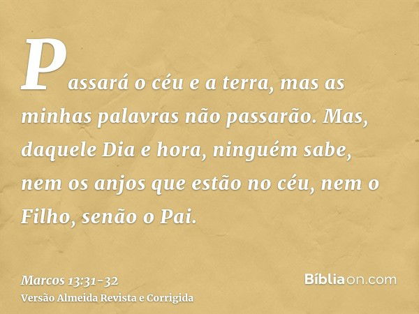 Passará o céu e a terra, mas as minhas palavras não passarão.Mas, daquele Dia e hora, ninguém sabe, nem os anjos que estão no céu, nem o Filho, senão o Pai.