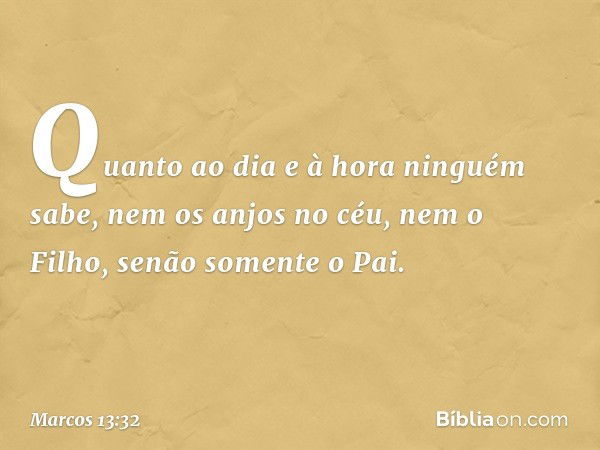 "Quanto ao dia e à hora ninguém sabe, nem os anjos no céu, nem o Filho, senão somente o Pai. -- Marcos 13:32