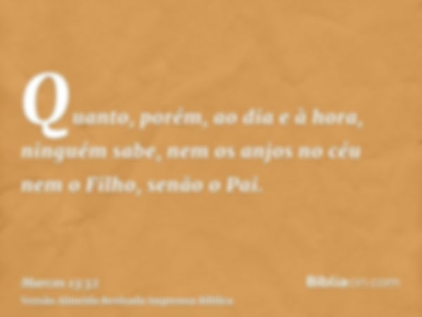 Quanto, porém, ao dia e à hora, ninguém sabe, nem os anjos no céu nem o Filho, senão o Pai.