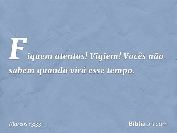 Fiquem atentos! Vigiem! Vocês não sabem quando virá esse tempo. -- Marcos 13:33