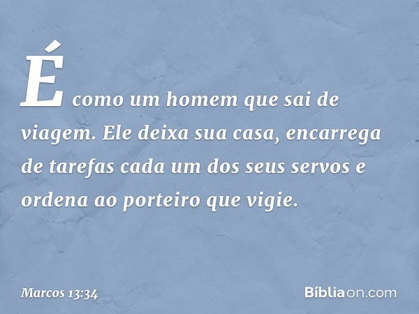 É como um homem que sai de viagem. Ele deixa sua casa, encarrega de tarefas cada um dos seus servos e ordena ao porteiro que vigie. -- Marcos 13:34