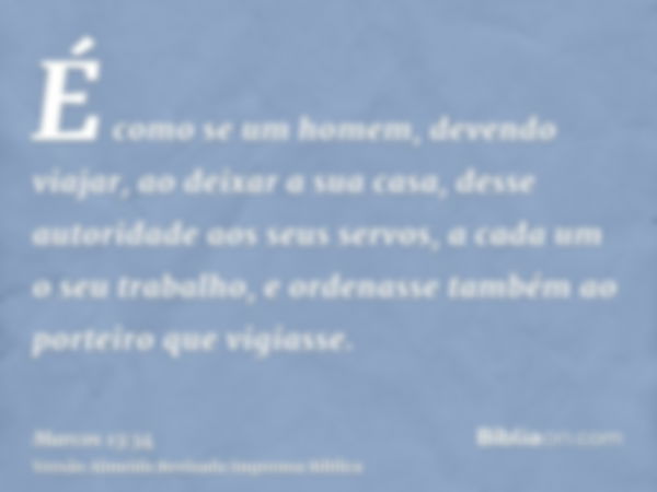 É como se um homem, devendo viajar, ao deixar a sua casa, desse autoridade aos seus servos, a cada um o seu trabalho, e ordenasse também ao porteiro que vigiass