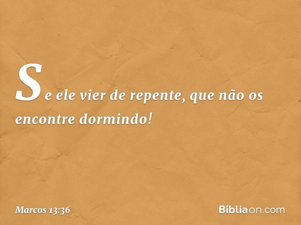 Se ele vier de repente, que não os encontre dormindo! -- Marcos 13:36