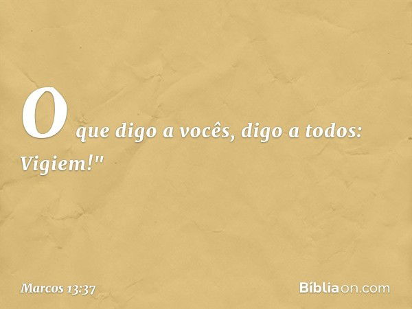 O que digo a vocês, digo a todos: Vigiem!" -- Marcos 13:37