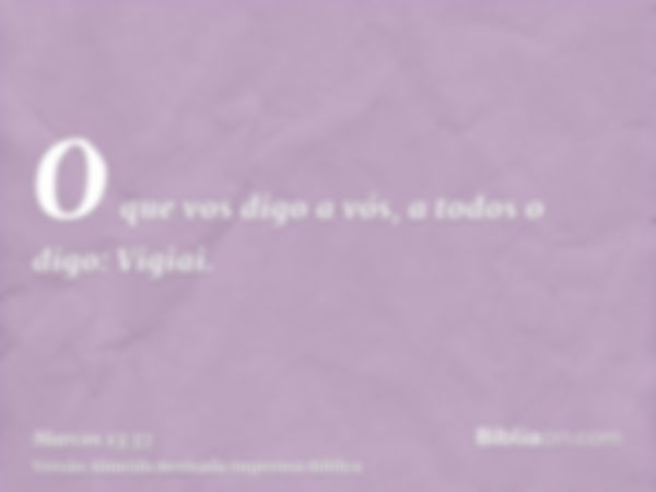 O que vos digo a vós, a todos o digo: Vigiai.