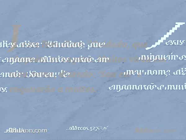 Jesus lhes disse: "Cuidado, que ninguém os engane. Muitos virão em meu nome, dizendo: 'Sou eu!' e enganarão a muitos. -- Marcos 13:5-6