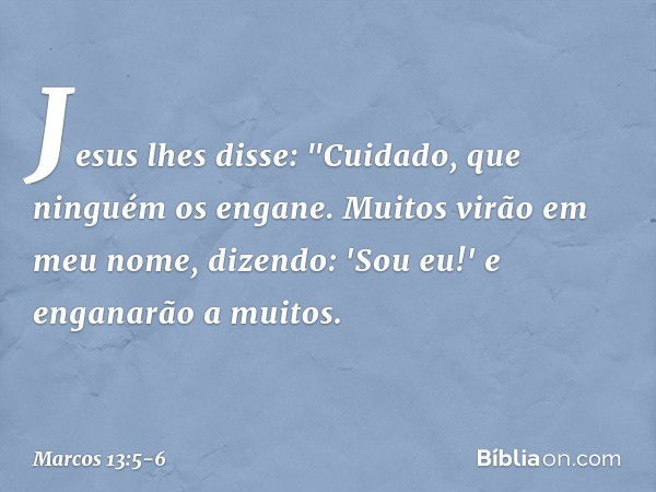 Jesus lhes disse: "Cuidado, que ninguém os engane. Muitos virão em meu nome, dizendo: 'Sou eu!' e enganarão a muitos. -- Marcos 13:5-6