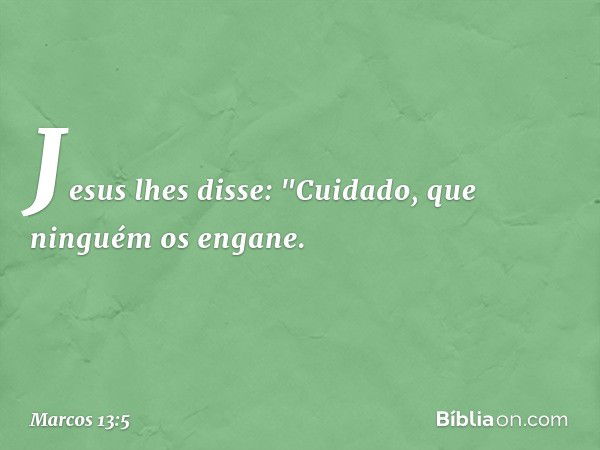 Jesus lhes disse: "Cuidado, que ninguém os engane. -- Marcos 13:5