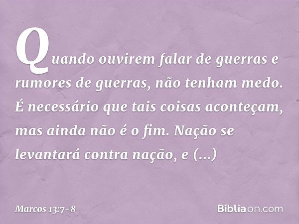 Quando ouvirem falar de guerras e rumores de guerras, não tenham medo. É necessário que tais coisas aconteçam, mas ainda não é o fim. Nação se levantará contra 