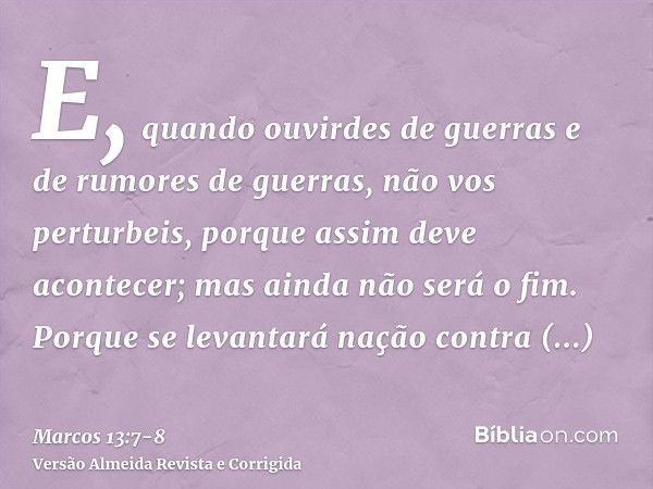 E, quando ouvirdes de guerras e de rumores de guerras, não vos perturbeis, porque assim deve acontecer; mas ainda não será o fim.Porque se levantará nação contr