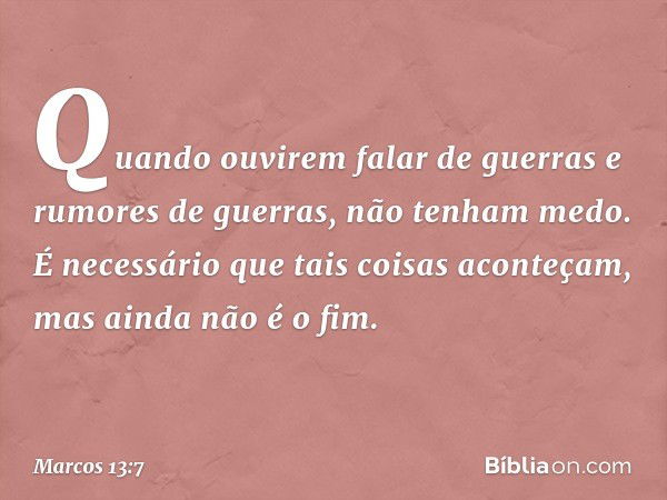 Quando ouvirem falar de guerras e rumores de guerras, não tenham medo. É necessário que tais coisas aconteçam, mas ainda não é o fim. -- Marcos 13:7