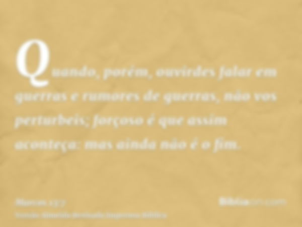 Quando, porém, ouvirdes falar em guerras e rumores de guerras, não vos perturbeis; forçoso é que assim aconteça: mas ainda não é o fim.