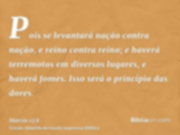 Pois se levantará nação contra nação, e reino contra reino; e haverá terremotos em diversos lugares, e haverá fomes. Isso será o princípio das dores.