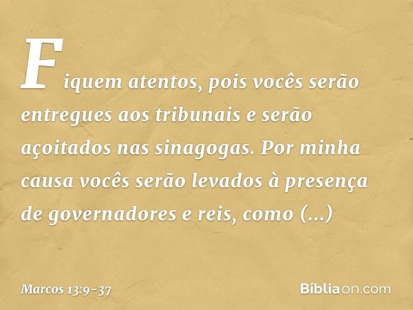 "Fiquem atentos, pois vocês serão entregues aos tribunais e serão açoitados nas sinagogas. Por minha causa vocês serão levados à presença de governadores e reis