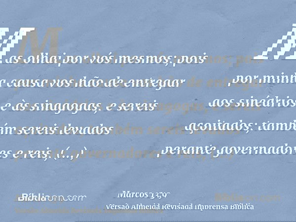 Mas olhai por vós mesmos; pois por minha causa vos hão de entregar aos sinédrios e às sinagogas, e sereis açoitados; também sereis levados perante governadores 