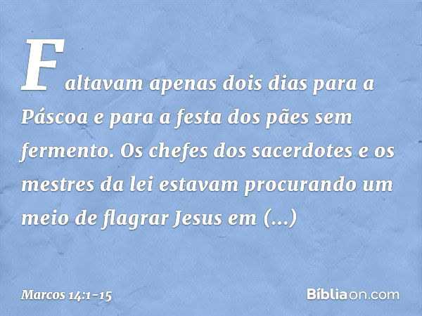 Faltavam apenas dois dias para a Páscoa e para a festa dos pães sem fermento. Os chefes dos sacerdotes e os mestres da lei estavam procurando um meio de flagrar