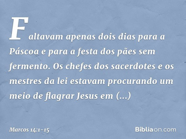 Faltavam apenas dois dias para a Páscoa e para a festa dos pães sem fermento. Os chefes dos sacerdotes e os mestres da lei estavam procurando um meio de flagrar