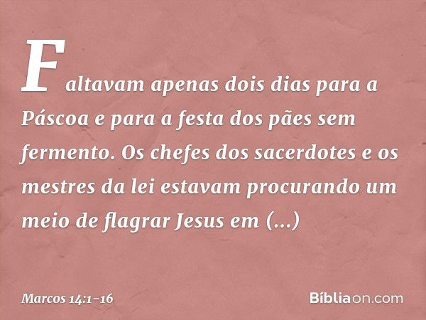 Faltavam apenas dois dias para a Páscoa e para a festa dos pães sem fermento. Os chefes dos sacerdotes e os mestres da lei estavam procurando um meio de flagrar