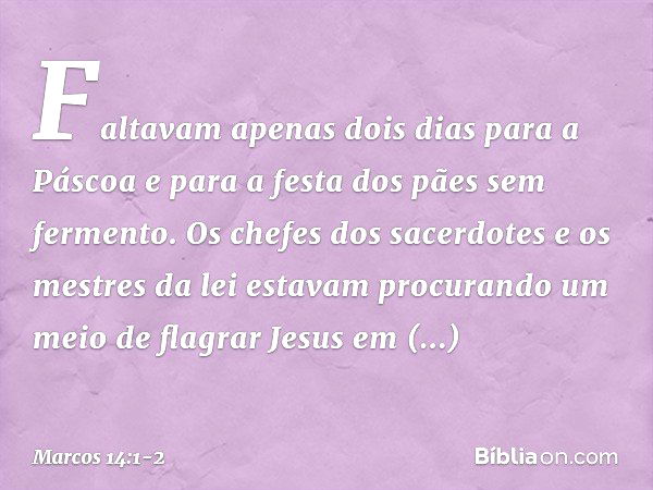 Faltavam apenas dois dias para a Páscoa e para a festa dos pães sem fermento. Os chefes dos sacerdotes e os mestres da lei estavam procurando um meio de flagrar