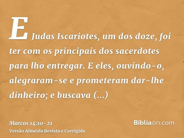 E Judas Iscariotes, um dos doze, foi ter com os principais dos sacerdotes para lho entregar.E eles, ouvindo-o, alegraram-se e prometeram dar-lhe dinheiro; e bus