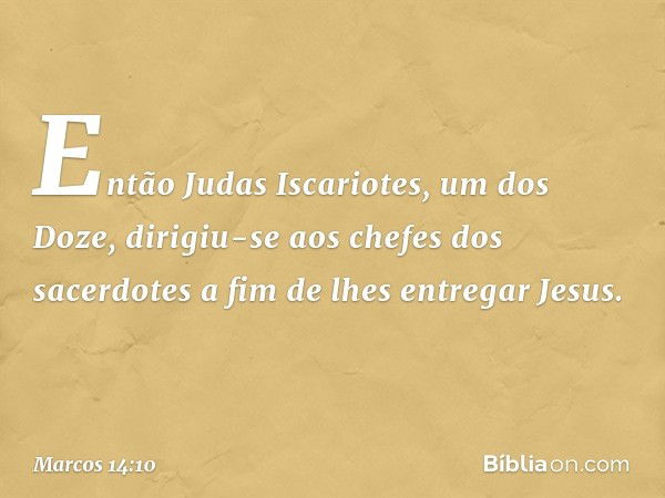 Então Judas Iscariotes, um dos Doze, dirigiu-se aos chefes dos sacerdotes a fim de lhes entregar Jesus. -- Marcos 14:10