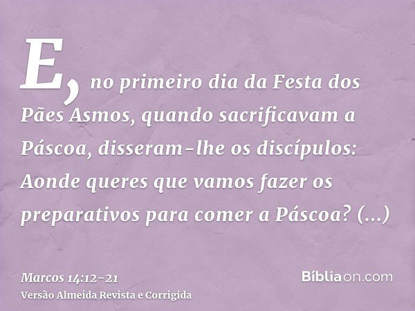 E, no primeiro dia da Festa dos Pães Asmos, quando sacrificavam a Páscoa, disseram-lhe os discípulos: Aonde queres que vamos fazer os preparativos para comer a 