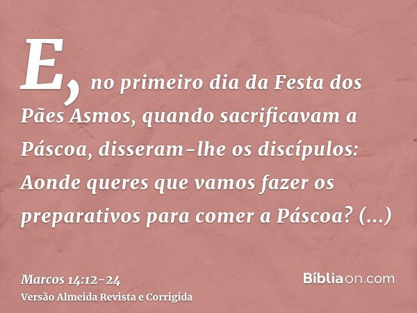 E, no primeiro dia da Festa dos Pães Asmos, quando sacrificavam a Páscoa, disseram-lhe os discípulos: Aonde queres que vamos fazer os preparativos para comer a 