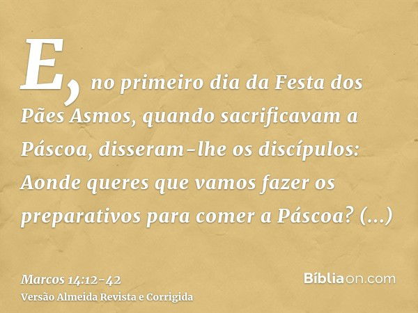 E, no primeiro dia da Festa dos Pães Asmos, quando sacrificavam a Páscoa, disseram-lhe os discípulos: Aonde queres que vamos fazer os preparativos para comer a 