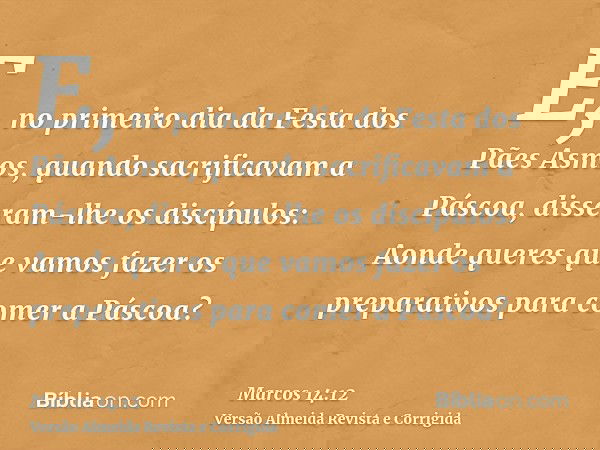 E, no primeiro dia da Festa dos Pães Asmos, quando sacrificavam a Páscoa, disseram-lhe os discípulos: Aonde queres que vamos fazer os preparativos para comer a