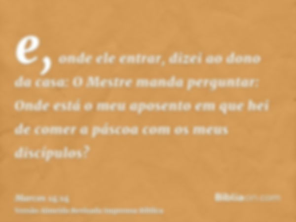 e, onde ele entrar, dizei ao dono da casa: O Mestre manda perguntar: Onde está o meu aposento em que hei de comer a páscoa com os meus discípulos?