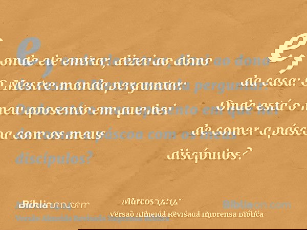 e, onde ele entrar, dizei ao dono da casa: O Mestre manda perguntar: Onde está o meu aposento em que hei de comer a páscoa com os meus discípulos?