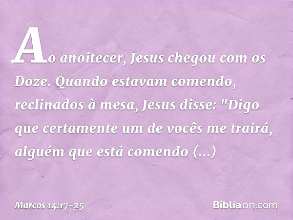 Ao anoitecer, Jesus chegou com os Doze. Quando estavam comendo, reclinados à mesa, Jesus disse: "Digo que certamente um de vocês me trairá, alguém que está come