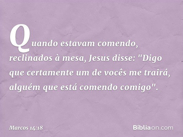 Quando estavam comendo, reclinados à mesa, Jesus disse: "Digo que certamente um de vocês me trairá, alguém que está comendo comigo". -- Marcos 14:18