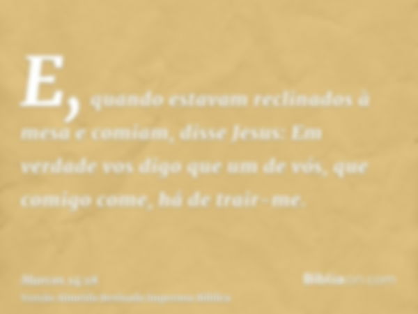 E, quando estavam reclinados à mesa e comiam, disse Jesus: Em verdade vos digo que um de vós, que comigo come, há de trair-me.