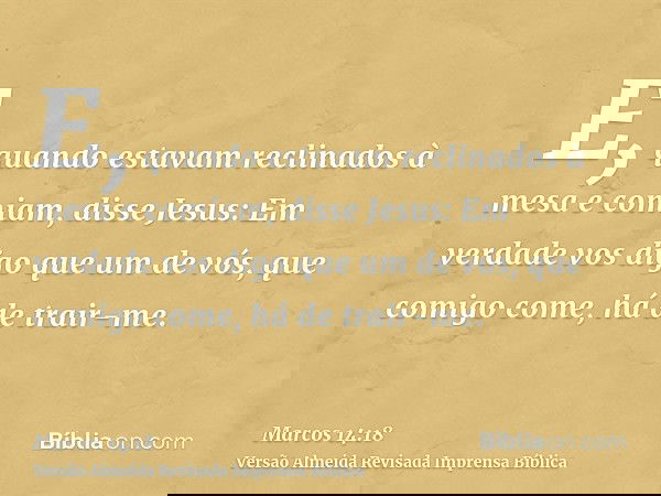 E, quando estavam reclinados à mesa e comiam, disse Jesus: Em verdade vos digo que um de vós, que comigo come, há de trair-me.