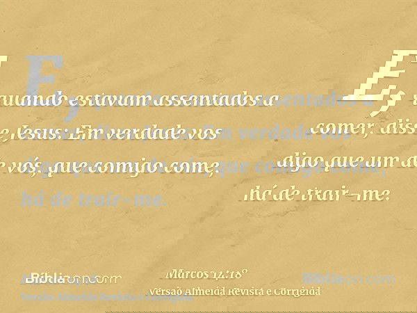 E, quando estavam assentados a comer, disse Jesus: Em verdade vos digo que um de vós, que comigo come, há de trair-me.