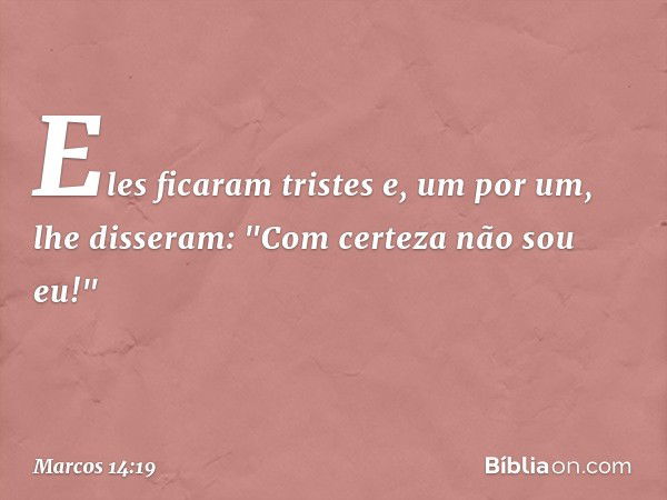 Eles ficaram tristes e, um por um, lhe disseram: "Com certeza não sou eu!" -- Marcos 14:19