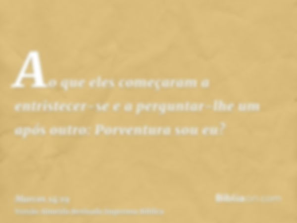 Ao que eles começaram a entristecer-se e a perguntar-lhe um após outro: Porventura sou eu?